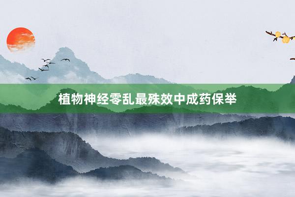 植物神经零乱最殊效中成药保举