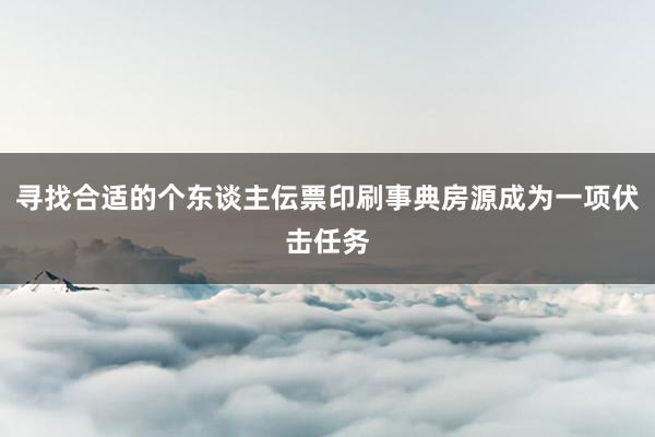 寻找合适的个东谈主伝票印刷事典房源成为一项伏击任务