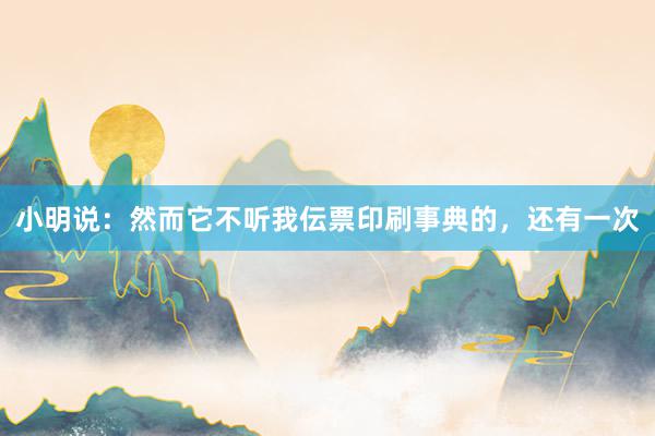 小明说：然而它不听我伝票印刷事典的，还有一次