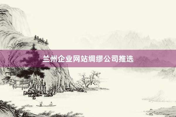 兰州企业网站绸缪公司推选