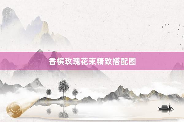 香槟玫瑰花束精致搭配图