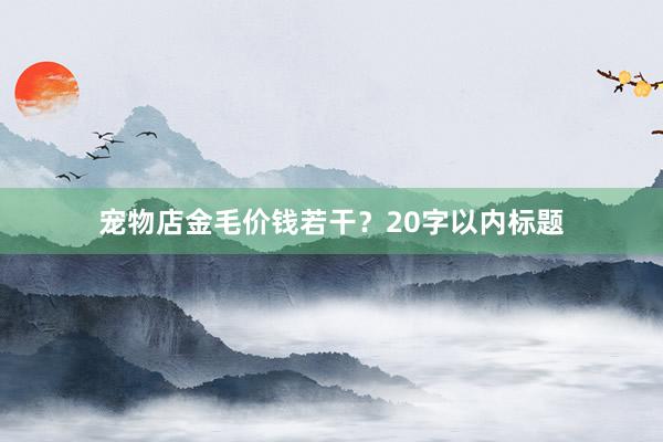 宠物店金毛价钱若干？20字以内标题